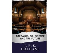 Daedalus; or, Science and the future: Journeying with J. B. S. Haldane. Daedalus Explores Science's Future. The Original Classic (annotated)