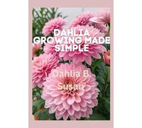 Dahlia Growing Made Simple: A Beginner-Friendly Manual for Cultivating Healthy, Vibrant Blooms