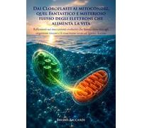 Dai cloroplasti ai mitocondri, quel fantastico e misterioso flusso degli elettroni che alimenta la vita. Riflessioni sui meccanismi evolutivi che hanno dato vita agli organismi viventi e li trasc...