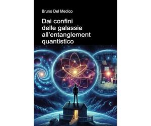 Dai confini delle galassie all’entanglement quantistico: Alla scoperta dei multiversi quotidiani tra le intuizioni, i paradossi e i misteri della nuova fisica.