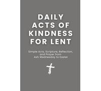 Daily Acts of Kindness for Lent: Simple Acts, Scripture, Reflection, and Prayer from Ash Wednesday to Easter