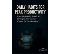 Daily Habits for Peak Productivity: What Simple Daily Rituals Are Sabotaging Your Success Without You Even Knowing?