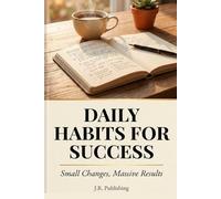 Daily Habits for Success: Small Changes, Massive Results - A Practical Guide to Building the Habits That Will Transform Your Life