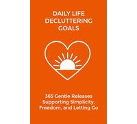 Daily Life Decluttering Goals: 365 Gentle Releases Supporting Simplicity, Freedom, and Letting Go
