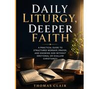 Daily Liturgy, Deeper Faith: A Practical Guide to Structured Worship, Prayer, and Knowing God Without Emotional or Shallow Christianity