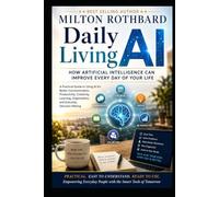 Daily Living AI How Artificial Intelligence Can Improve Every Day of Your Life A Practical Guide to Using AI: Better Communication Productivity Creativity Learning Organization Everyday Decisions