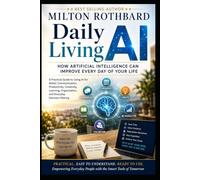 Daily Living AI How Artificial Intelligence Can Improve Every Day of Your Life A Practical Guide to Using AI: Better Communication Productivity Creativity Learning Organization Everyday Decisions