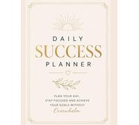 DAILY SUCCESS PLANNER.Plan Your Day, Stay Focused and Achieve Your Goals Without Overwhelm: A Powerful Daily System for Productivity, Discipline and Goal Achievement