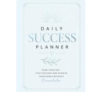 DAILY SUCCESS PLANNER. Plan Your Day, Stay Focused and Achieve Your Goals Without Overwhelm: Plan with intention. Stay focused. Achieve your goals.