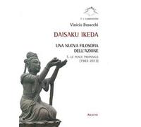 Daisaku Ikeda. Una nuova filosofia dell'azione. Vol. 1: Le peace proposals (1983-2013)