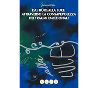 DAL BUIO ALLA LUCE ATTRAVERSO LA CONSAPEVOLEZZA DEI TRAUMI EMOZIONALI: Come riconoscere e dare valore alle tue parti nascoste