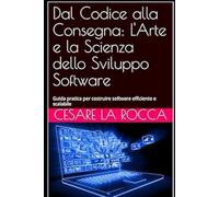 Dal Codice alla Consegna: L'Arte e la Scienza dello Sviluppo Software: Guida pratica per costruire software efficiente e scalabile