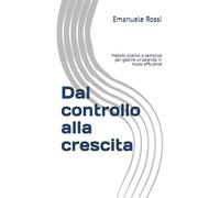 Dal controllo alla crescita: Metodo pratico e semplice per gestire in modo efficiente una azienda