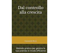 Dal controllo alla crescita: Metodo pratico e semplice per gestire in modo efficiente una azienda