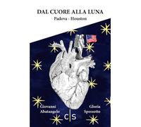 Dal cuore alla luna. Padova-Houston - Abatangelo Giovanni, Spessotto Gloria