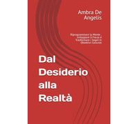 Dal Desiderio alla Realtà: Riprogrammare la Mente , sviluppare il Focus e Trasformare i Sogni in Obiettivi Concreti