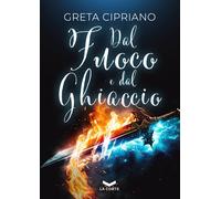 DAL FUOCO E DAL GHIACCIO - Cipriano Greta - 2024 - La Corte Editore