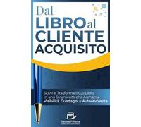Dal libro al cliente acquisito. Scrivi e trasforma il tuo libro in uno strumento che aumenta visibilità, guadagni e autorevolezza. Ediz. integrale