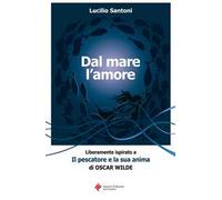 Dal mare l'amore. Liberamente ispirato a «Il pescatore e la sua anima» di Oscar Wilde