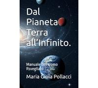 Dal Pianeta Terra all’Infinito.: Manuale dell'Uomo Rsvegliato