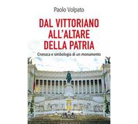 Dal Vittoriano all'Altare della Patria. Cronaca e simbologia di un monumento