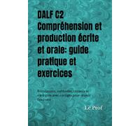 DALF C2 - Compréhension et production écrite et orale: guide pratique et exercices: Simulations, méthodes, conseils et exemples avec corrigés pour réussir l’examen