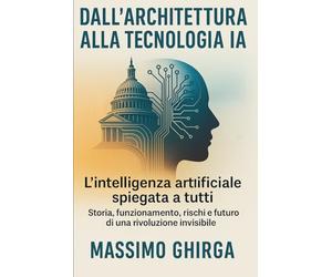 DALL’ARCHITETTURA ALLA TECNOLOGIA IA: L’intelligenza artificiale spiegata a tutti - Storia, funzionamento, rischi e futuro di una rivoluzione invisibile