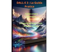DALL-E La guida Pratica: Come creare immagini straordinarie per i tuoi progetti creativi