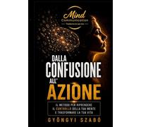 DALLA CONFUSIONE ALL'AZIONE: Il metodo per riprendere il controllo della tua mente e trasformare la tua vita