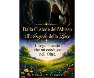 Dalla Custode dell'Abisso all'Angelo della Luce. Il mio sogno lucido che mi condusse nell'Oltre.: Il mio viaggio nell'Aldilà cosa ci attende dopo la morte.