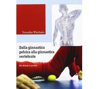 Dalla Ginnastica Pelvica Alla Ginnastica Vertebrale. Per Donne e Uomini. Ediz. Illustrata. Con Contenuti Audio-Video Disponibili in Area Web