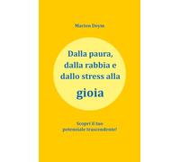 Dalla paura, dalla rabbia e dallo stress alla gioia: Scopri il tuo potenziale trascendente