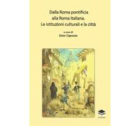 Dalla Roma Pontificia alla Roma Italiana. Le Istituzioni Culturali e la Città