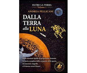DALLA TERRA ALLA LUNA: Dalle missioni Apollo al programma Artemis: la storia completa della conquista dello spazio, tra successi, tragedie e il ritorno verso il futuro