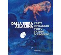 Dalla Terra alla Luna. L'arte in viaggio verso l'astro d'argento. Catalogo della mostra (Torino, 19 luglio-11 novembre 2019). Ediz. a colori