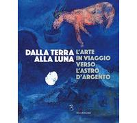 Dalla Terra alla Luna. L'arte in viaggio verso l'astro d'argento. Catalogo della mostra (Torino, 19 luglio-11 novembre 2019). Ediz. a colori