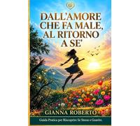 DALL'AMORE CHE FA MALE AL RITORNO A SE': GUIDA PRATICA PER RISCOPRIRE SE STESSE E GUARIRE