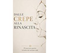 Dalle Crepe alla Rinascita: 99 Passi per Guarire le Ferite che Nessuno Vede