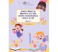Dalle Mani ai Numeri: la mia prima matematica entro il 20.: Classe prima