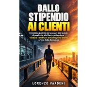 Dallo stipendio ai clienti: Il metodo pratico per passare dal lavoro dipendente alla libera professione, validare l'offerta e trovare i primi clienti prima delle dimissioni