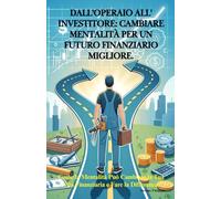DALL'OPERAIO ALL'INVESTITORE: CAMBIARE MENTALITÀ PER UN FUTURO FINANZIARIO MIGLIORE: Come la Mentalità Può Cambiare la Tua Vita Finanziaria e Fare la Differenza.