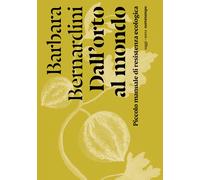Dall'orto al mondo. Piccolo manuale di resistenza ecologica - Bernardini Barbara