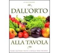 Dall'orto alla tavola. Come coltivare frutta e ortaggi mese per mese