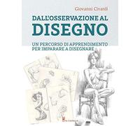 Dall'osservazione al disegno. Un percorso di apprendimento per imparare a disegnare. Ediz. illustrata