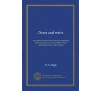 Dams and weirs: an analytical and practical treatise on gravity dams and weirs; arch and buttress dams; submerged weirs; and barrages