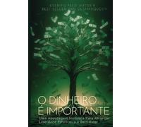 O Dinheiro é Importante: Uma Abordagem Holística Para Alcançar Liberdade Financeira e Bem-Estar