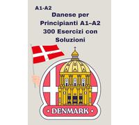 Danese per Principianti A1-A2 300 Esercizi con Soluzioni: Impara il danese passo dopo passo - grammatica, lessico e conversazione per la vita quotidiana