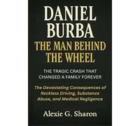 DANIEL BURBA THE MAN BEHIND THE WHEEL: THE TRAGIC CRASH THAT CHANGED A FAMILY FOREVER: The Devastating Consequences of Reckless Driving, Substance Abuse, and Medical Negligence