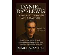 Daniel Day-Lewis: A Journey Through Art & Mastery(unofficial Biography): Exploring the Life, Craft, and Lasting Legacy of a Performer Who Redefined the Meaning of Acting