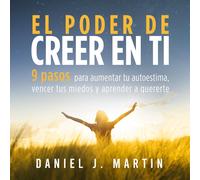El poder de creer en ti: 9 pasos para aumentar tu autoestima, vencer tus miedos y aprender a quererte